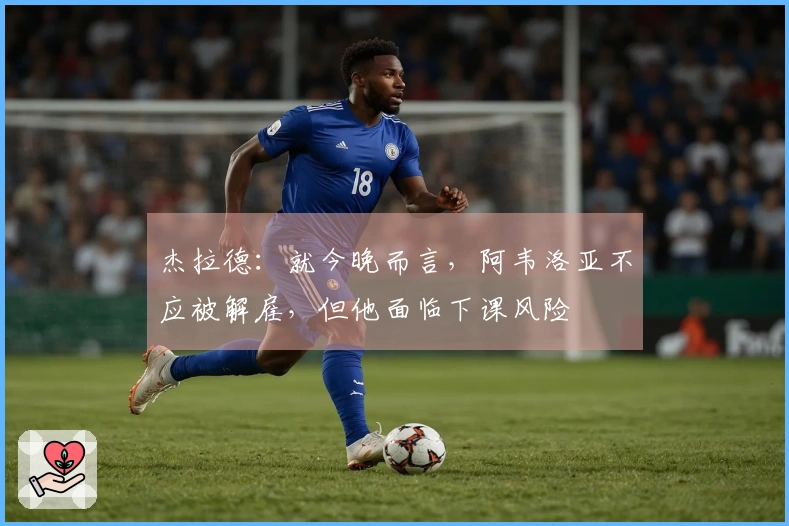 杰拉德：就今晚而言，阿韦洛亚不应被解雇，但他面临下课风险