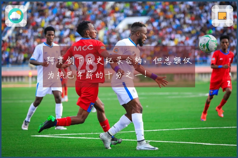 阿贾创下历史纪录合约，但总额仅为热巴年薪的十分之一！