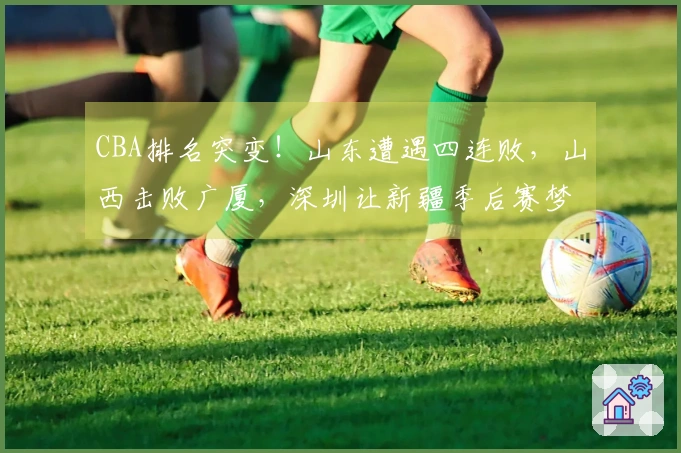 CBA排名突变！山东遭遇四连败，山西击败广厦，深圳让新疆季后赛梦碎