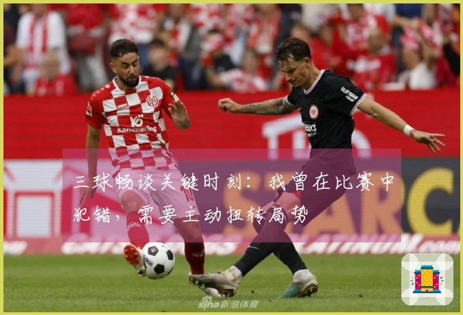 三球畅谈关键时刻：我曾在比赛中犯错，需要主动扭转局势