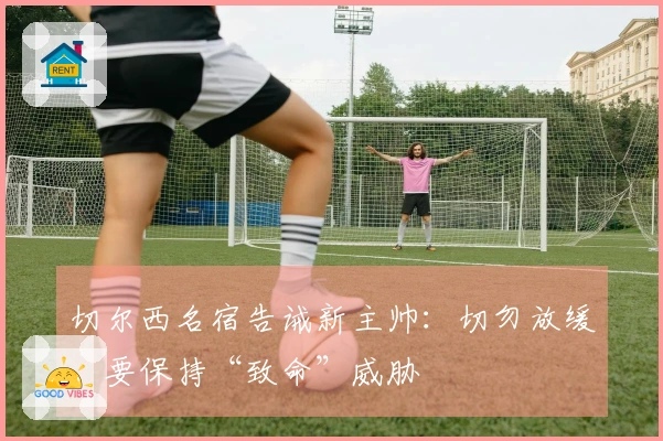 切尔西名宿告诫新主帅：切勿放缓，要保持“致命”威胁