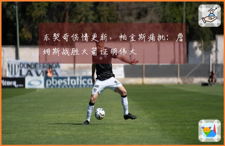 东契奇伤情更新，帕金斯痛批：詹姆斯战胜火箭证明伟大
