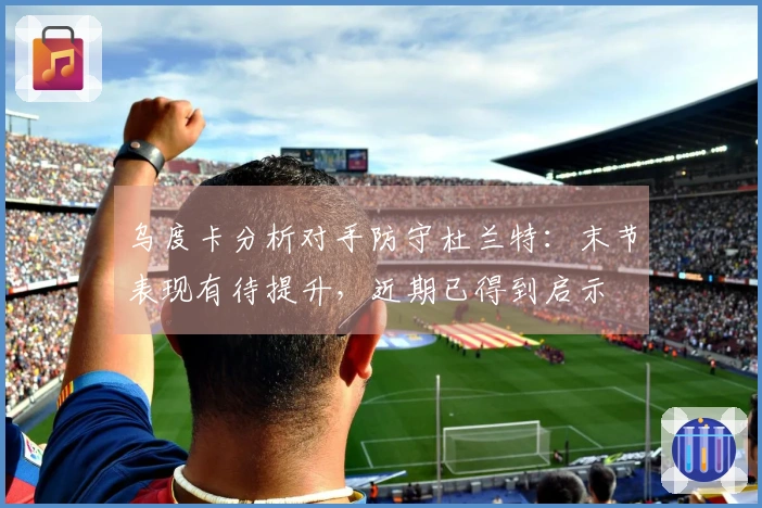 乌度卡分析对手防守杜兰特：末节表现有待提升，近期已得到启示