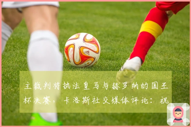主裁判将执法皇马与赫罗纳的国王杯决赛，卡洛斯社交媒体评论：祝贺！