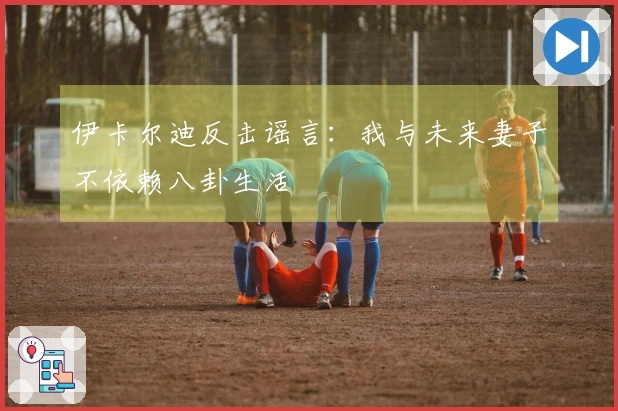 伊卡尔迪反击谣言：我与未来妻子不依赖八卦生活