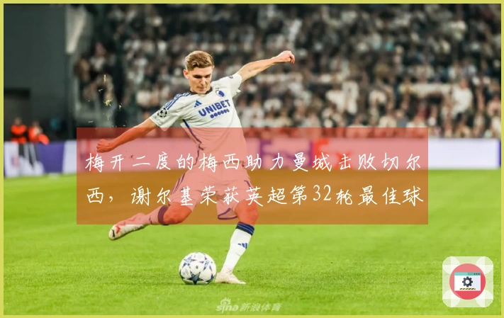 梅开二度的梅西助力曼城击败切尔西，谢尔基荣获英超第32轮最佳球员称号