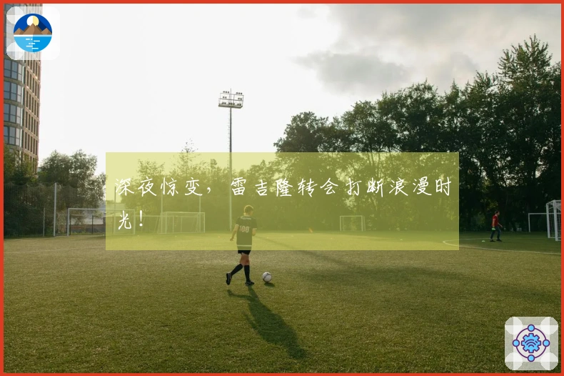 深夜惊变，雷吉隆转会打断浪漫时光！