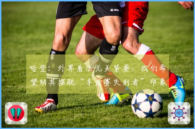 哈登：外界看法无关紧要，我们希望助其摆脱“季后赛失利者”印象