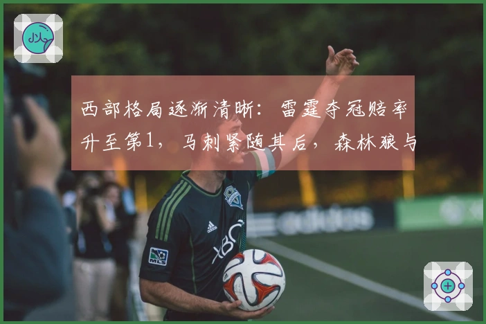 西部格局逐渐清晰：雷霆夺冠赔率升至第1，马刺紧随其后，森林狼与太阳名次确定