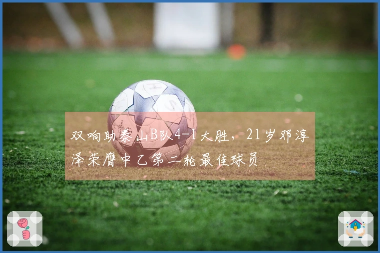 双响助泰山B队4-1大胜，21岁邓淳泽荣膺中乙第二轮最佳球员