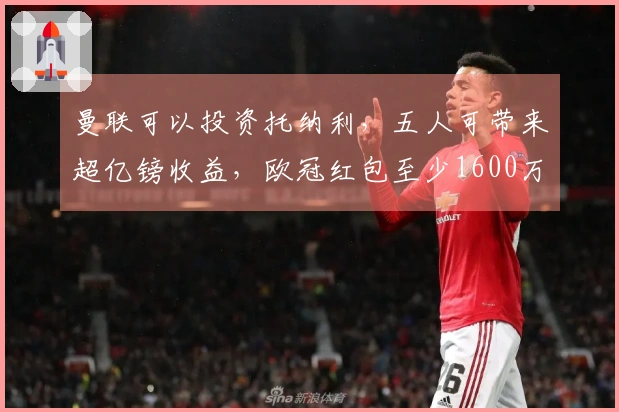 曼联可以投资托纳利，五人可带来超亿镑收益，欧冠红包至少1600万镑