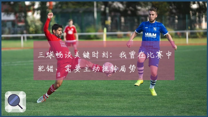 三球畅谈关键时刻：我曾在比赛中犯错，需要主动扭转局势