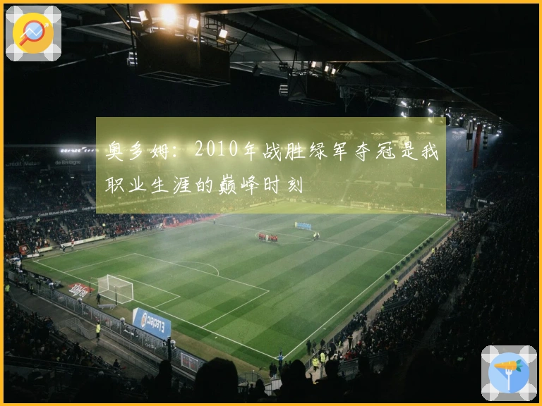 奥多姆：2010年战胜绿军夺冠是我职业生涯的巅峰时刻