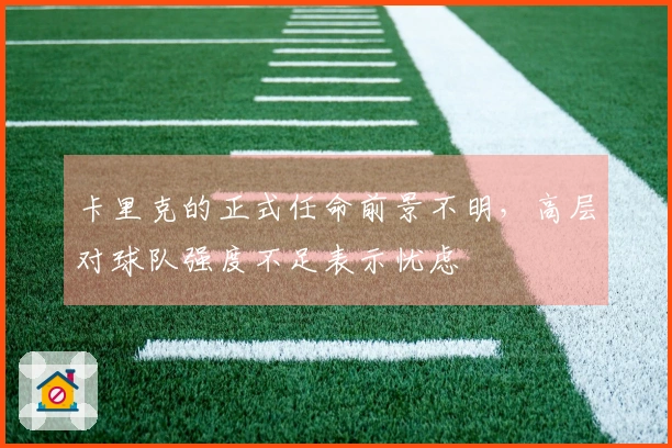 卡里克的正式任命前景不明，高层对球队强度不足表示忧虑