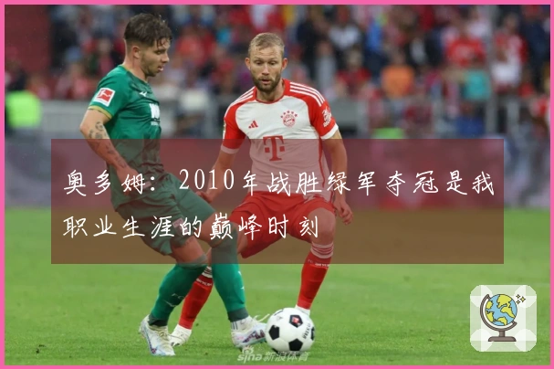奥多姆：2010年战胜绿军夺冠是我职业生涯的巅峰时刻