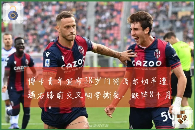 博卡青年宣布38岁门将马尔切辛遭遇右膝前交叉韧带撕裂，缺阵8个月！
