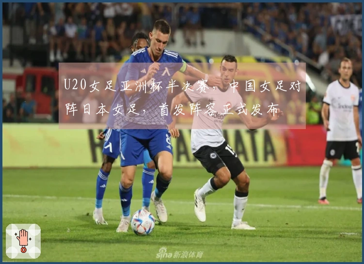 U20女足亚洲杯半决赛，中国女足对阵日本女足，首发阵容正式发布