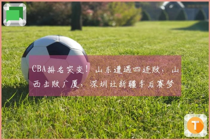CBA排名突变！山东遭遇四连败，山西击败广厦，深圳让新疆季后赛梦碎