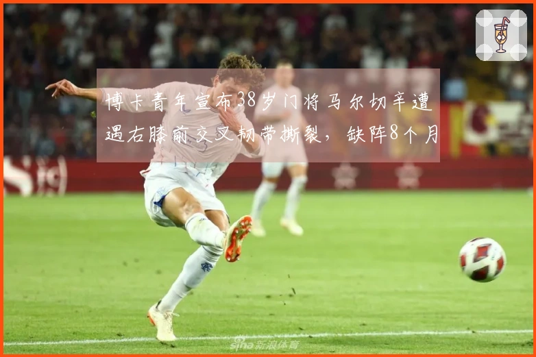 博卡青年宣布38岁门将马尔切辛遭遇右膝前交叉韧带撕裂，缺阵8个月！