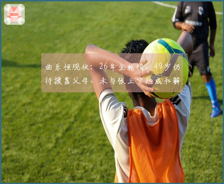 曲乐恒现状：26年坐轮椅，49岁仍待援靠父母，未与张玉宁达成和解