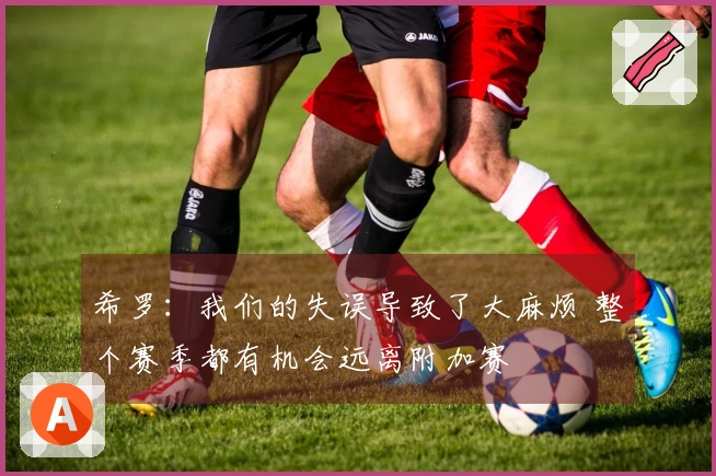 希罗：我们的失误导致了大麻烦 整个赛季都有机会远离附加赛