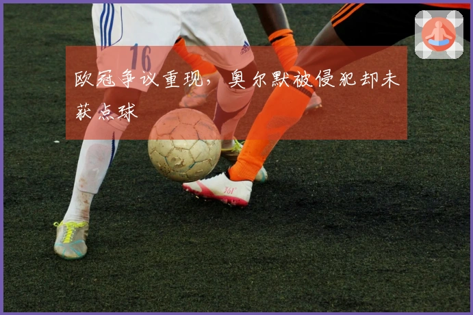 欧冠争议重现，奥尔默被侵犯却未获点球