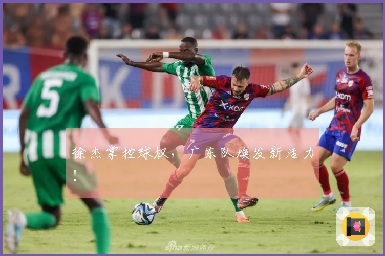 徐杰掌控球权，广东队焕发新活力！