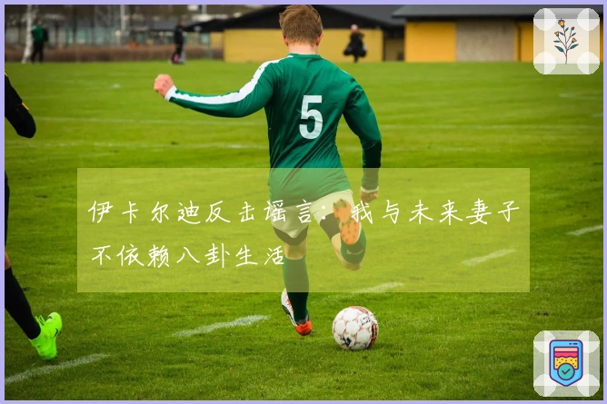 伊卡尔迪反击谣言：我与未来妻子不依赖八卦生活